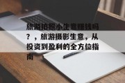 旅游拍照小生意赚钱吗?,旅游摄影生意,从投资到盈利的全方位指南 旅游拍照小生意赚钱吗?,旅游摄影生意,从投资到盈利的全方位指南