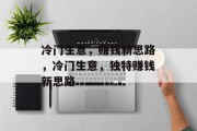 冷门生意，赚钱新思路，冷门生意，独特赚钱新思路