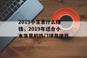 2019小生意什么赚钱,2019年适合小本生意的热门项目推荐 2019小生意什么赚钱,2019年适合小本生意的热门项目推荐