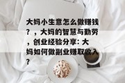 大妈小生意怎么做赚钱?,大妈的智慧与勤劳,创业经验分享: 大妈如何做副业赚取收入?