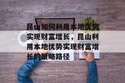 昆山如何利用本地优势实现财富增长,昆山利用本地优势实现财富增长的策略路径 昆山如何利用本地优势实现财富增长,昆山利用本地优势实现财富增长的策略路径