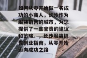 如何从零开始做一名成功的小商人,长沙作为服装销售的城市,为您提供了一些宝贵的建议和策略。,长沙服装销售创业指南,从零开始迈向成功之路 如何从零开始做一名成功的小商人,长沙作为服装销售的城市,为您提供了一些宝贵的建议和策略。,长沙服装销售创业指南,从零开始迈向成功之路