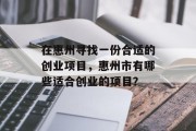 在惠州寻找一份合适的创业项目,惠州市有哪些适合创业的项目? 在惠州寻找一份合适的创业项目,惠州市有哪些适合创业的项目?