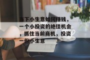 当下小生意如何赚钱,一个小投资的绝佳机会,抓住当前商机,投资一份小生意 当下小生意如何赚钱,一个小投资的绝佳机会,抓住当前商机,投资一份小生意