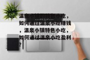 温泉小镇的特色小吃,如何通过温泉小吃赚钱,温泉小镇特色小吃,如何通过温泉小吃盈利?