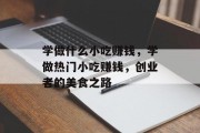 学做什么小吃赚钱,学做热门小吃赚钱,创业者的美食之路 学做什么小吃赚钱,学做热门小吃赚钱,创业者的美食之路