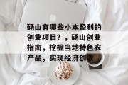 砀山有哪些小本盈利的创业项目?,砀山创业指南,挖掘当地特色农产品,实现经济创收