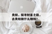 贵阳,探寻财富之路,去贵阳做什么赚钱? 贵阳,探寻财富之路,去贵阳做什么赚钱?