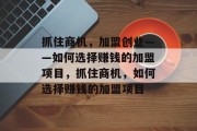 抓住商机,加盟创业——如何选择赚钱的加盟项目,抓住商机,如何选择赚钱的加盟项目 抓住商机,加盟创业——如何选择赚钱的加盟项目,抓住商机,如何选择赚钱的加盟项目