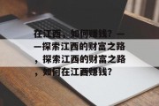 在江西,如何赚钱?——探索江西的财富之路,探索江西的财富之路,如何在江西赚钱? 在江西,如何赚钱?——探索江西的财富之路,探索江西的财富之路,如何在江西赚钱?