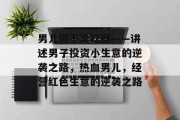 男儿何不染红颜——讲述男子投资小生意的逆袭之路,热血男儿,经营红色生意的逆袭之路 男儿何不染红颜——讲述男子投资小生意的逆袭之路,热血男儿,经营红色生意的逆袭之路