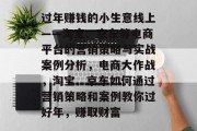 过年赚钱的小生意线上——淘宝、京东等电商平台的营销策略与实战案例分析,电商大作战,淘宝、京东如何通过营销策略和案例教你过好年,赚取财富 过年赚钱的小生意线上——淘宝、京东等电商平台的营销策略与实战案例分析,电商大作战,淘宝、京东如何通过营销策略和案例教你过好年,赚取财富
