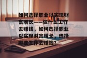 如何选择职业以实现财富增长——做什么工作去赚钱，如何选择职业以实现财富增长，选择哪些工作去赚钱？