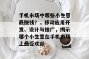 手机市场中哪些小生意最赚钱?,移动应用开发、设计与推广,揭示哪个小生意在手机市场上最受欢迎 手机市场中哪些小生意最赚钱?,移动应用开发、设计与推广,揭示哪个小生意在手机市场上最受欢迎
