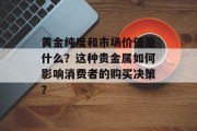 黄金纯度和市场价值是什么?这种贵金属如何影响消费者的购买决策?