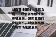 湖南直播赚钱小生意文案——以创新思维推动市场发展,湖南直播行业新商机,以创新思维引领市场未来发展 湖南直播赚钱小生意文案——以创新思维推动市场发展,湖南直播行业新商机,以创新思维引领市场未来发展