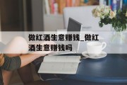 做红酒生意赚钱_做红酒生意赚钱吗