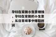 孕妇在家做小生意赚钱,孕妇在家做的小生意,从日常琐事中赚取利润