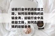 运输行业中的高收益之路,如何选择赚钱的运输业务,运输行业中高收益之路,如何选择赚钱的运输业务