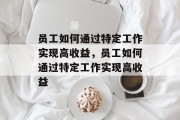 员工如何通过特定工作实现高收益,员工如何通过特定工作实现高收益 员工如何通过特定工作实现高收益,员工如何通过特定工作实现高收益