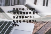 中国铝罐(06898)发布中期业绩 股东应占溢利1618.9万港元 同比减少5.93% 中国铝罐(06898)发布中期业绩 股东应占溢利1618.9万港元 同比减少5.93%