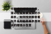 不起眼的赚钱小生意,潜心挖掘未被发掘的小商机,如何找到那些看似平凡却能带来丰厚利润的赚钱小生意 不起眼的赚钱小生意,潜心挖掘未被发掘的小商机,如何找到那些看似平凡却能带来丰厚利润的赚钱小生意
