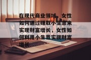 在现代商业领域，女性如何通过赚取小生意来实现财富增长，女性如何利用小生意实现财富增长