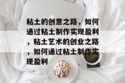 粘土的创意之路，如何通过粘土制作实现盈利，粘土艺术的创业之路，如何通过粘土制作实现盈利