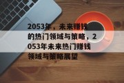 2053年,未来赚钱的热门领域与策略,2053年未来热门赚钱领域与策略展望 2053年,未来赚钱的热门领域与策略,2053年未来热门赚钱领域与策略展望
