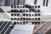 适合女人的赚钱小生意投资,最大化资产、实现梦想,理财达人教你如何选择赚钱的小生意,最大化资产,实现梦想 适合女人的赚钱小生意投资,最大化资产、实现梦想,理财达人教你如何选择赚钱的小生意,最大化资产,实现梦想