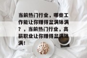 当前热门行业,哪些工作能让你赚得盆满钵满?,当前热门行业,高薪职业让你赚得盆满钵满! 当前热门行业,哪些工作能让你赚得盆满钵满?,当前热门行业,高薪职业让你赚得盆满钵满!