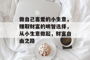 做自己喜爱的小生意,赚取财富的明智选择,从小生意做起,财富自由之路 做自己喜爱的小生意,赚取财富的明智选择,从小生意做起,财富自由之路