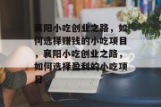 襄阳小吃创业之路，如何选择赚钱的小吃项目，襄阳小吃创业之路，如何选择盈利的小吃项目