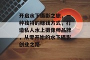 开启水下摄影之旅,一种独特的赚钱方式,打造私人水上摄像师品牌,从零开始的水下摄影创业之路