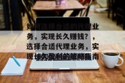 如何选择合适的代理业务,实现长久赚钱?,选择合适代理业务,实现长久盈利的策略指南 如何选择合适的代理业务,实现长久赚钱?,选择合适代理业务,实现长久盈利的策略指南