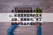 手工制作的赚钱小生意,从创意到实践的艺术之旅,实用技巧,手工制作小商品的盈利之道 手工制作的赚钱小生意,从创意到实践的艺术之旅,实用技巧,手工制作小商品的盈利之道