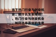 当下热门行业与创业机会，做什么生意赚钱？，热门行业与创业机会，如何选择盈利的生意？