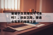 普通小生意赚钱不亏本吗?,创业之路,普通小生意的赚钱之道 普通小生意赚钱不亏本吗?,创业之路,普通小生意的赚钱之道