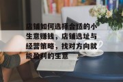 店铺如何选择合适的小生意赚钱,店铺选址与经营策略,找对方向就能盈利的生意 店铺如何选择合适的小生意赚钱,店铺选址与经营策略,找对方向就能盈利的生意