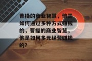 曹操的商业智慧，他是如何通过多种方式赚钱的，曹操的商业智慧，他是如何多元经营赚钱的？