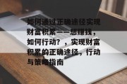 如何通过正确途径实现财富积累——想赚钱,如何行动?,实现财富积累的正确途径,行动与策略指南 如何通过正确途径实现财富积累——想赚钱,如何行动?,实现财富积累的正确途径,行动与策略指南