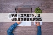 苹果一度跌超3%,遭谷歌反垄断案败诉波及 苹果一度跌超3%,遭谷歌反垄断案败诉波及