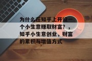 为什么在知乎上开设一个小生意赚取财富?,知乎小生意创业,财富的累积与增值方式 为什么在知乎上开设一个小生意赚取财富?,知乎小生意创业,财富的累积与增值方式