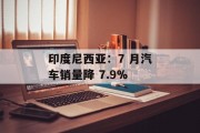 印度尼西亚:7 月汽车销量降 7.9% 印度尼西亚:7 月汽车销量降 7.9%