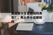 英国做小生意赚钱吗男生?,男人开小店赚钱吗 英国做小生意赚钱吗男生?,男人开小店赚钱吗