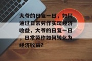 大爷的日复一日，如何通过日常劳作实现经济收益，大爷的日复一日，日常劳作如何转化为经济收益？