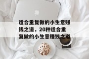 适合重复做的小生意赚钱之道,20种适合重复做的小生意赚钱之道 适合重复做的小生意赚钱之道,20种适合重复做的小生意赚钱之道
