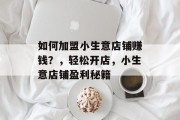 如何加盟小生意店铺赚钱?,轻松开店,小生意店铺盈利秘籍 如何加盟小生意店铺赚钱?,轻松开店,小生意店铺盈利秘籍