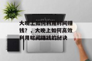 大晚上如何利用时间赚钱?,大晚上如何高效利用时间赚钱的秘诀
