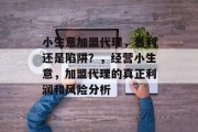 小生意加盟代理,暴利还是陷阱?,经营小生意,加盟代理的真正利润和风险分析 小生意加盟代理,暴利还是陷阱?,经营小生意,加盟代理的真正利润和风险分析